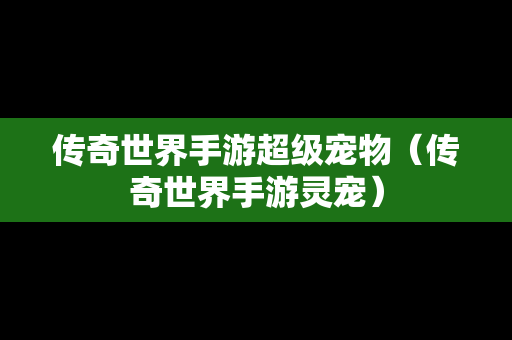 传奇世界手游超级宠物（传奇世界手游灵宠）
