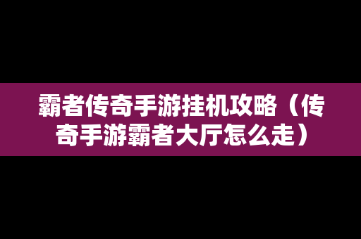 霸者传奇手游挂机攻略（传奇手游霸者大厅怎么走）