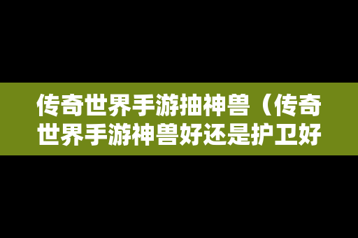 传奇世界手游抽神兽（传奇世界手游神兽好还是护卫好）