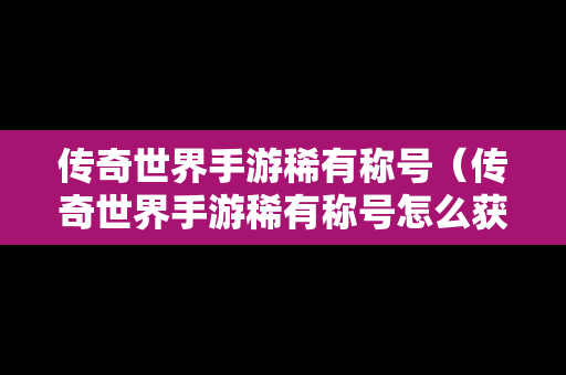 传奇世界手游稀有称号（传奇世界手游稀有称号怎么获得）