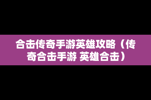 合击传奇手游英雄攻略（传奇合击手游 英雄合击）