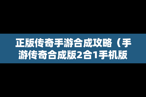 正版传奇手游合成攻略（手游传奇合成版2合1手机版）