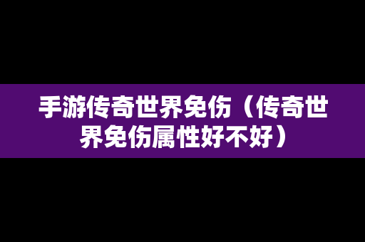 手游传奇世界免伤（传奇世界免伤属性好不好）