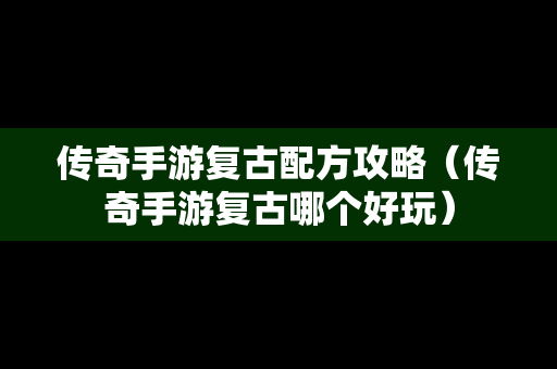 传奇手游复古配方攻略（传奇手游复古哪个好玩）