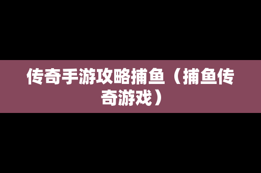 传奇手游攻略捕鱼（捕鱼传奇游戏）