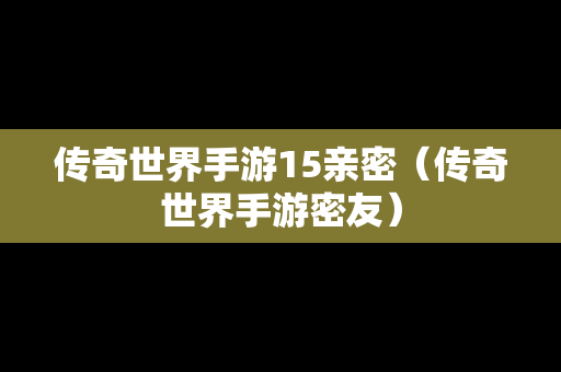 传奇世界手游15亲密（传奇世界手游密友）