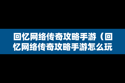 回忆网络传奇攻略手游（回忆网络传奇攻略手游怎么玩）