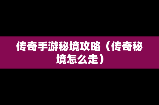 传奇手游秘境攻略（传奇秘境怎么走）