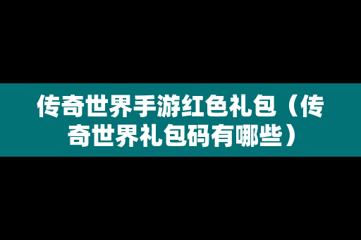 传奇世界手游红色礼包（传奇世界礼包码有哪些）