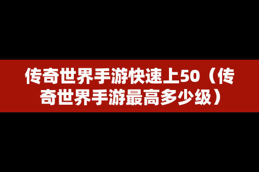 传奇世界手游快速上50（传奇世界手游最高多少级）