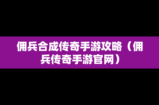 佣兵合成传奇手游攻略（佣兵传奇手游官网）