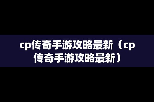 cp传奇手游攻略最新（cp传奇手游攻略最新）