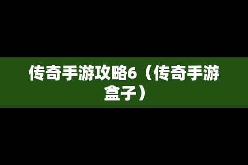 传奇手游攻略6（传奇手游盒子）