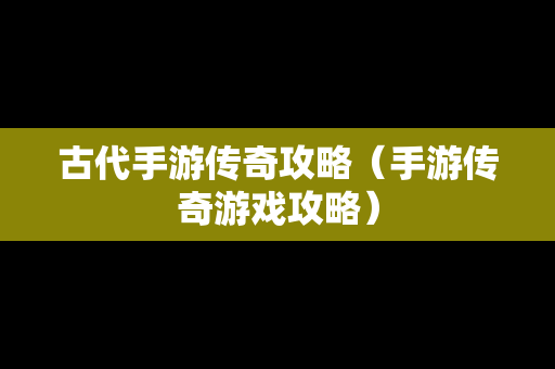 古代手游传奇攻略（手游传奇游戏攻略）