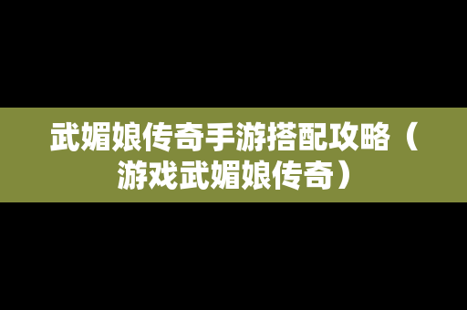 武媚娘传奇手游搭配攻略（游戏武媚娘传奇）