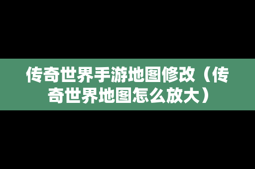 传奇世界手游地图修改（传奇世界地图怎么放大）