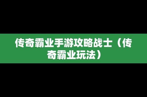 传奇霸业手游攻略战士（传奇霸业玩法）