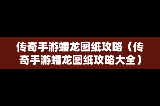 传奇手游蟠龙图纸攻略（传奇手游蟠龙图纸攻略大全）