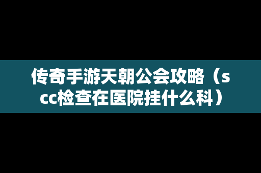 传奇手游天朝公会攻略（scc检查在医院挂什么科）