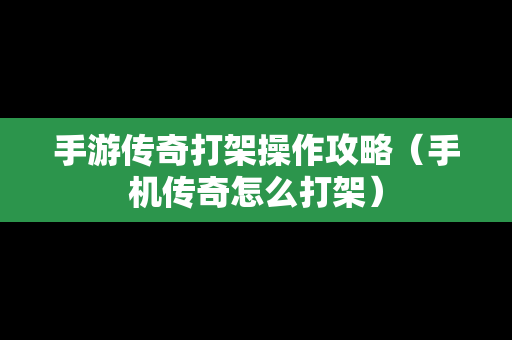 手游传奇打架操作攻略（手机传奇怎么打架）