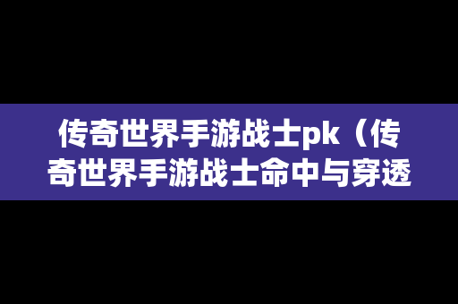 传奇世界手游战士pk（传奇世界手游战士命中与穿透哪个好）