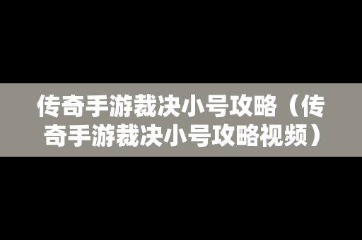 传奇手游裁决小号攻略（传奇手游裁决小号攻略视频）