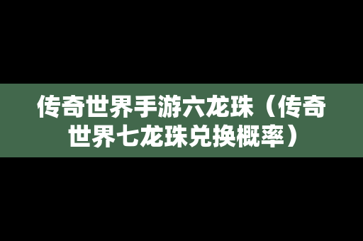 传奇世界手游六龙珠（传奇世界七龙珠兑换概率）