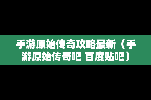 手游原始传奇攻略最新（手游原始传奇吧 百度贴吧）