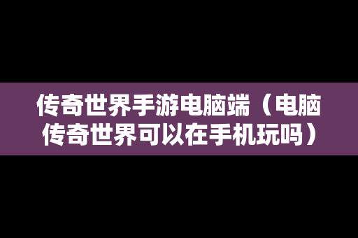 传奇世界手游电脑端（电脑传奇世界可以在手机玩吗）