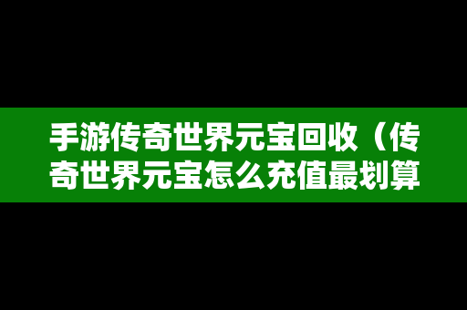 手游传奇世界元宝回收（传奇世界元宝怎么充值最划算）
