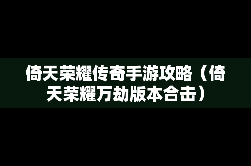 倚天荣耀传奇手游攻略（倚天荣耀万劫版本合击）
