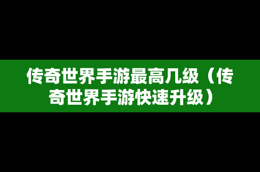 传奇世界手游最高几级（传奇世界手游快速升级）