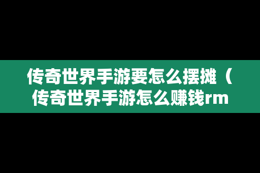 传奇世界手游要怎么摆摊（传奇世界手游怎么赚钱rmb）