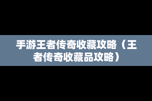 手游王者传奇收藏攻略（王者传奇收藏品攻略）