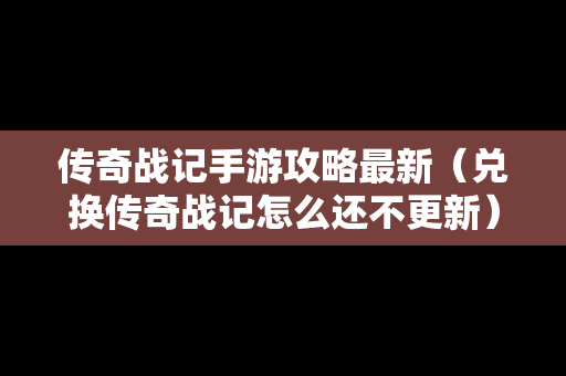 传奇战记手游攻略最新（兑换传奇战记怎么还不更新）