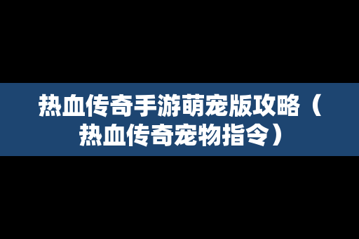 热血传奇手游萌宠版攻略（热血传奇宠物指令）