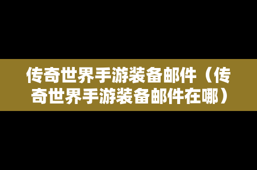 传奇世界手游装备邮件（传奇世界手游装备邮件在哪）