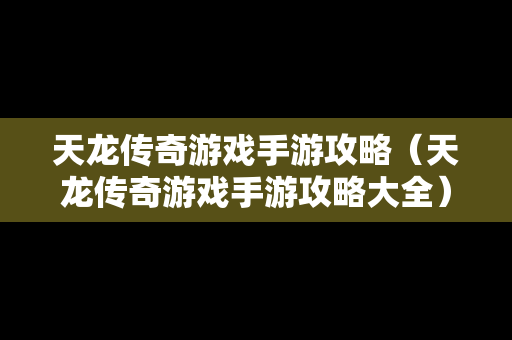 天龙传奇游戏手游攻略（天龙传奇游戏手游攻略大全）