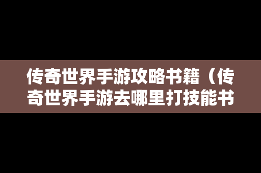 传奇世界手游攻略书籍（传奇世界手游去哪里打技能书）