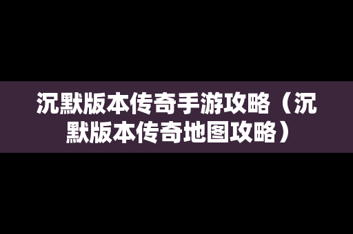 沉默版本传奇手游攻略（沉默版本传奇地图攻略）