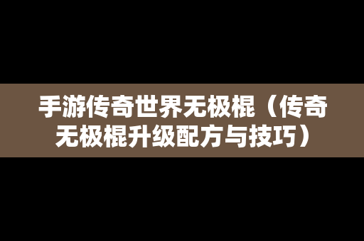 手游传奇世界无极棍（传奇无极棍升级配方与技巧）