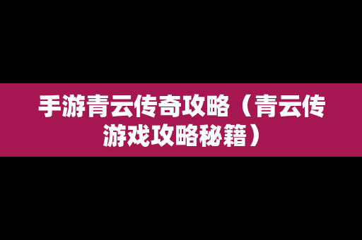 手游青云传奇攻略（青云传游戏攻略秘籍）