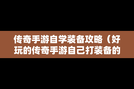 传奇手游自学装备攻略（好玩的传奇手游自己打装备的那种）