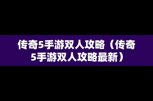 传奇5手游双人攻略（传奇5手游双人攻略最新）
