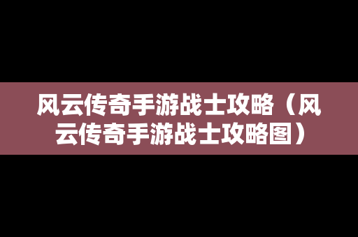 风云传奇手游战士攻略（风云传奇手游战士攻略图）