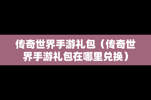 传奇世界手游礼包（传奇世界手游礼包在哪里兑换）
