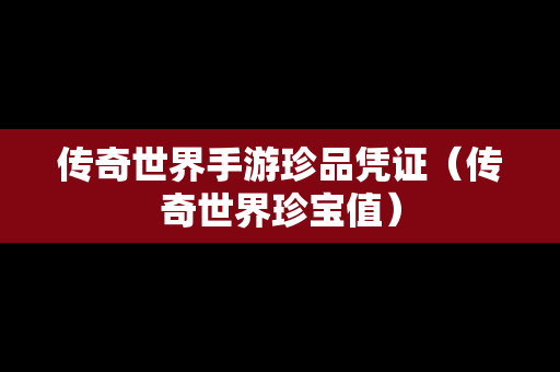 传奇世界手游珍品凭证（传奇世界珍宝值）