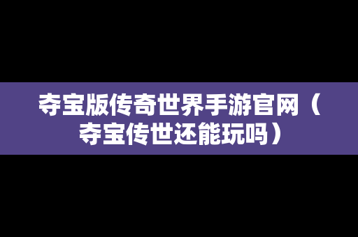 夺宝版传奇世界手游官网（夺宝传世还能玩吗）