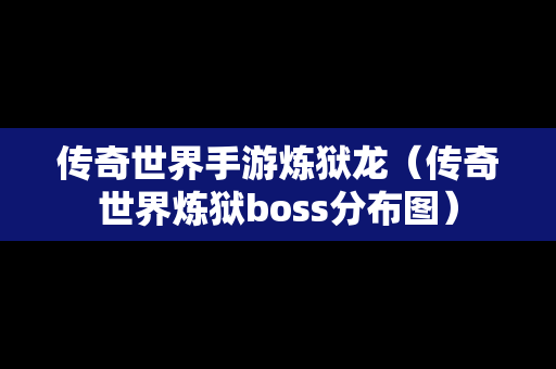 传奇世界手游炼狱龙（传奇世界炼狱boss分布图）
