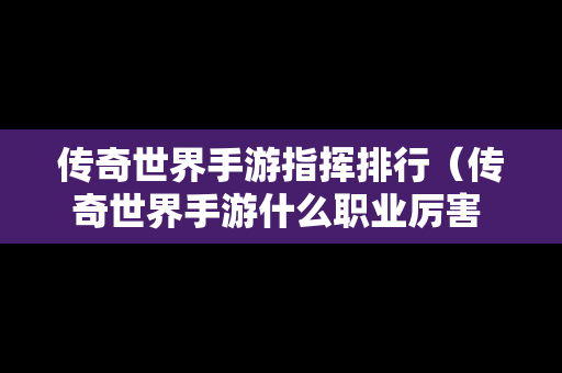 传奇世界手游指挥排行（传奇世界手游什么职业厉害 三大职业点评）